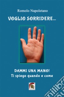 Voglio sorridere... Dammi una mano! Ti spiego quando e come libro di Napoletano Romolo