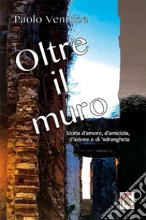 Oltre il muro. Storia d'amore, d'amicizia, d'azione e di 'ndrangheta libro di Ventrice Paolo