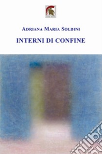 Interni di confine libro di Soldini Adriana Maria