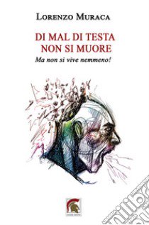 Di mal di testa non si muore. Ma non si vive nemmeno! libro di Muraca Lorenzo