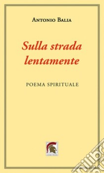 Sulla strada, lentamente. Poema spirituale libro di Balia Antonio