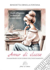 Amor di classe. Innamorarsi ogni giorno dell'insegnamento. Guida all'ingresso in classe per i nuovi docenti libro di Fontana Benedetta Ornella