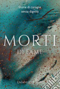 Morti di fame. Storie di carogne senza dignità libro di Lupi Emanuele