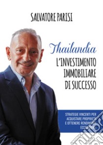 Thailandia. L'investimento immobiliare di successo. Strategie vincenti per acquistare proprietà e ottenere rendimenti eccezionali libro di Parisi Salvatore