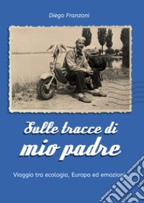 Sulle tracce di mio padre. Viaggio tra ecologia, Europa ed emozioni libro di Franzoni Diego