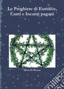 Le preghiere di Euridice, canti e incanti pagani libro di Di Menna Silvia