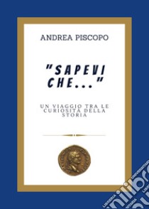 «Sapevi che...» Un viaggio tra le curiosità della Storia libro di Piscopo Andrea