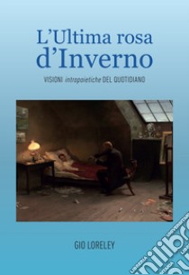 L'ultima rosa d'inverno. Visioni intropoietiche del quotidiano libro di Loreley Gio