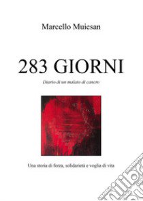 283 giorni. Diario di un malato di cancro. Una storia di forza, solidarietà e voglia di vita libro di Muiesan Marcello