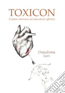 Toxicon. Il dolore silenzioso del dipendente affettivo libro di Cerri Chiara Emma