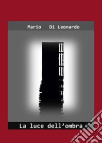 La luce dell'ombra libro di Di Leonardo Mario