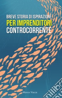 Breve storia di ispirazione per imprenditori controcorrente libro di Vacca Marco