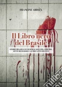 Il libro nero del Brasile. Storie brasiliane di serial killers, omicidi, sette religiose e altri fatti cruenti libro di Arioza Francine