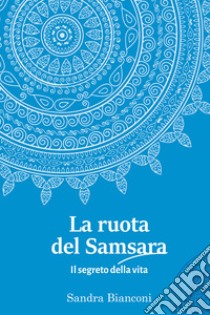 La ruota del Samsara. Il segreto della vita libro di Bianconi Sandra