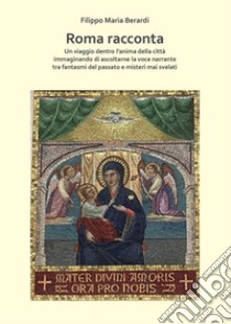 Roma racconta. Un viaggio dentro l'anima della città immaginando di ascoltarne la voce narrante tra fantasmi del passato e misteri mai svelati libro di Berardi Filippo Maria