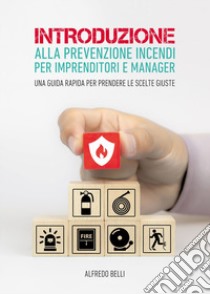 Introduzione alla prevenzione incendi per imprenditori e manager. Una guida rapida per prendere le scelte giuste libro di Belli Alfredo