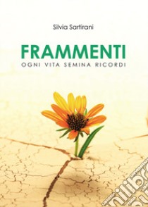 Frammenti. Ogni vita semina ricordi libro di Sartirani Silvia