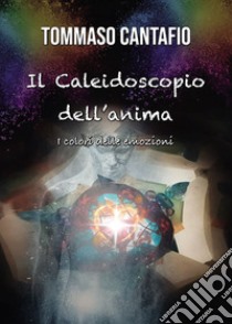 Il caleidoscopio dell'anima. I colori delle emozioni libro di Cantafio Tommaso