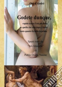 Godete dunque. Rapida scorre l'età più bella, ne quella che vien dopo, è bella tanto quanto fu bella la prima libro di D'Andrè Onì