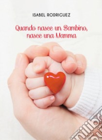 Quando nasce un bambino, nasce una mamma libro di Rodriguez Isabel