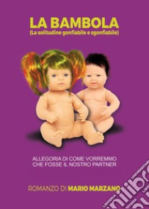 La bambola (la solitudine gonfiabile e sgonfiabile). Allegoria di come vorremmo che fosse il nostro partner libro di Marzano Mario