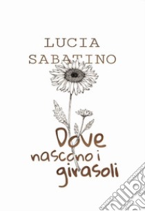 Dove nascono i girasoli libro di Sabatino Lucia