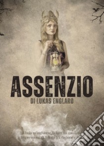 Assenzio. Il buio m'inghiotte, la luce mi consuma: impressioni di felicità tra ragione e follia libro di Englaro Lukas