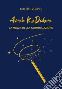 Avrah KaDabra. La magia della comunicazione libro di Zurino Michael