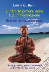 L'infinito potere della tua immaginazione. Esercizi di visualizzazione libro di Gusmini Laura