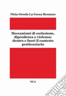 Meccanismi di esclusione, dipendenza e violenza: dentro e fuori il contesto penitenziario libro di La Greca Romano Nisia Orsola