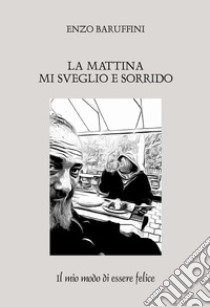 La mattina mi sveglio e sorrido. Il mio modo di essere felice libro di Baruffini Enzo