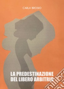 La predestinazione del libero arbitrio libro di Brosio Carla