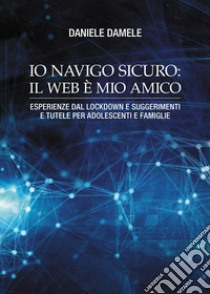 Io navigo sicuro il web è mio amico. Esperienze dal lockdown e suggerimenti e tutele per adolescenti e famiglie libro di Damele Daniele