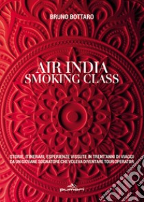 Air India smoking class. Storie, itinerari, esperienze vissute in trent'anni di viaggi da un giovane sognatore che voleva diventare tour operator libro di Bottaro Bruno