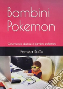 Bambini Pokemon. Generazione digitale e bambini pokémon libro di Baffo Pamela