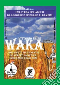 Waka. Maledetto sia tu aratro se violenti la Natura generando grano OGM libro di Selis Vittorio