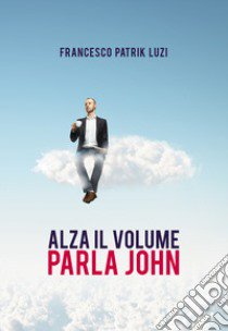 Alza il volume parla John! libro di Luzi Francesco Patrik