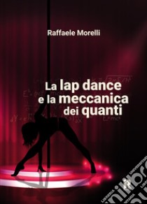 La lap dance e la meccanica dei quanti libro di Morelli Raffaele