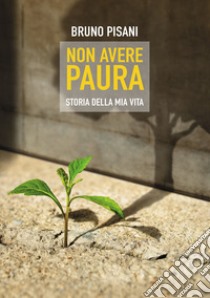 Non avere paura. Storia della mia vita libro di Pisani Bruno