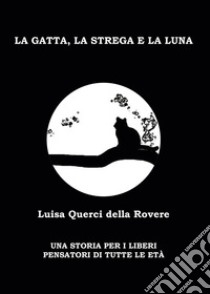 La gatta, la strega e la luna. Una storia per i liberi pensatori di tutte le età libro di Querci Della Rovere Luisa