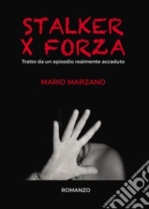 Stalker per forza. Tratto da un episodio realmente accaduto libro di Marzano Mario