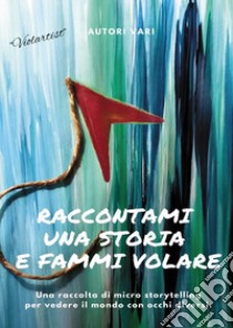 Raccontami una storia e fammi volare. Una raccolta di micro-storytelling per vedere il mondo con occhi diversi libro