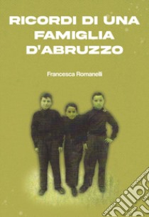 Ricordi di una famiglia d'Abruzzo libro di Romanelli Francesca