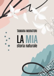 La mia storia naturale libro di Muratori Tamara