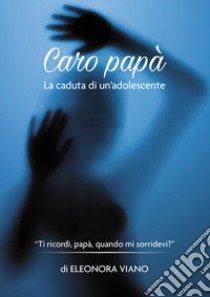 Caro papà. La caduta di un'adolescente libro di Viano Eleonora