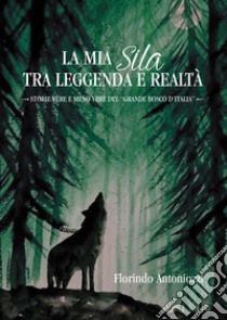 La mia Sila tra leggenda e realtà. Storie vere e meno vere del «grande bosco d'Italia» libro di Antoniozzi Florindo