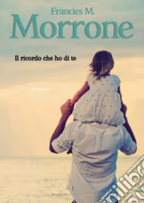 Il ricordo che ho di te libro di Morrone Francies M.