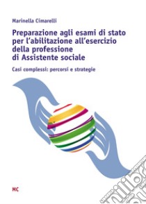 Preparazione agli esami di stato per l'abilitazione all'esercizio della professione di Assistente sociale. Casi complessi: percorsi e strategie libro di Cimarelli Marinella