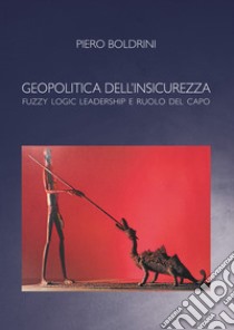 Geopolitica dell'insicurezza. Fuzzy logic leadership e ruolo del capo libro di Boldrini Piero