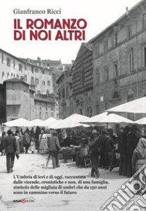 Il romanzo di noi altri. L'Umbria di ieri e di oggi, raccontata dalle vicende, cronistiche e non, di una famiglia, simbolo delle migliaia di umbri che da 150 anni sono in cammino verso il futuro libro di Ricci Gianfranco